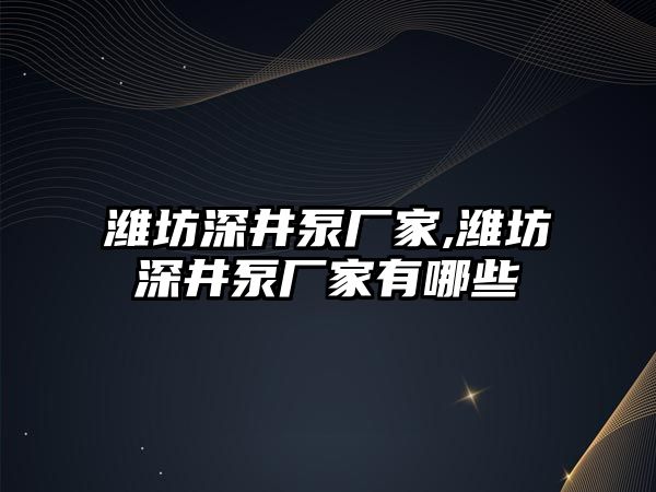 濰坊深井泵廠家,濰坊深井泵廠家有哪些