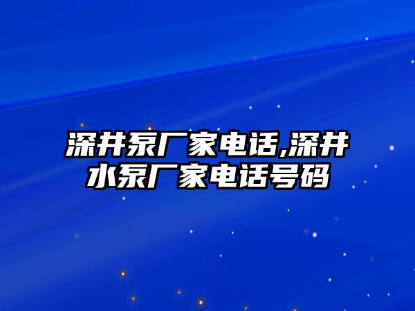 深井泵廠家電話,深井水泵廠家電話號碼