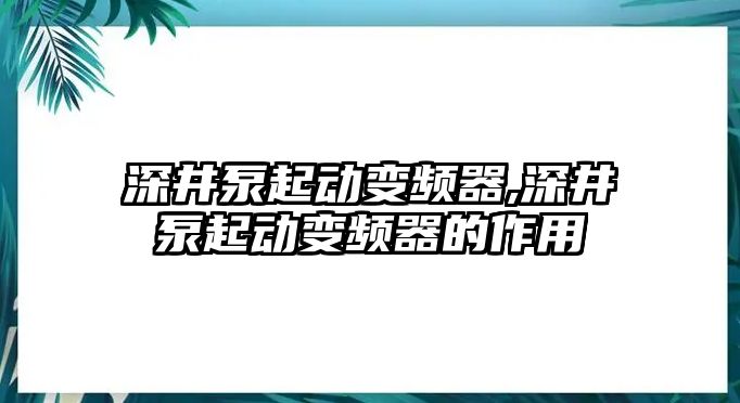 深井泵起動變頻器,深井泵起動變頻器的作用