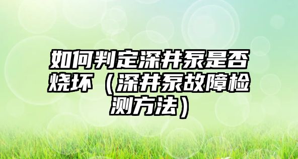 如何判定深井泵是否燒壞（深井泵故障檢測方法）