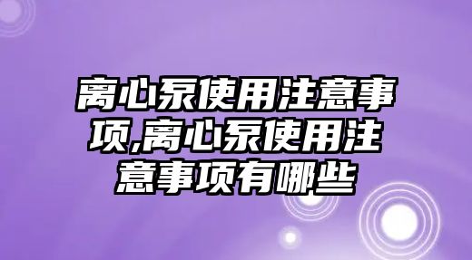 離心泵使用注意事項,離心泵使用注意事項有哪些