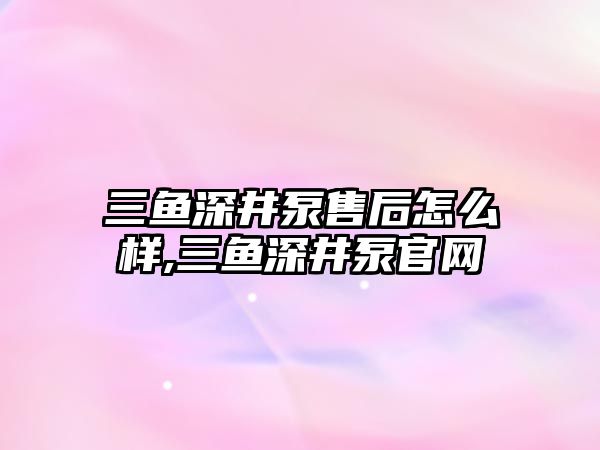 三魚深井泵售后怎么樣,三魚深井泵官網