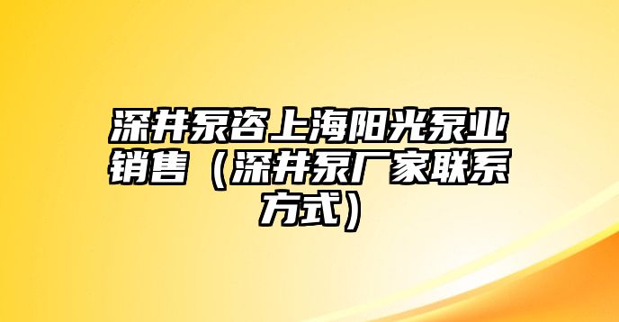 深井泵咨上海陽光泵業銷售（深井泵廠家聯系方式）