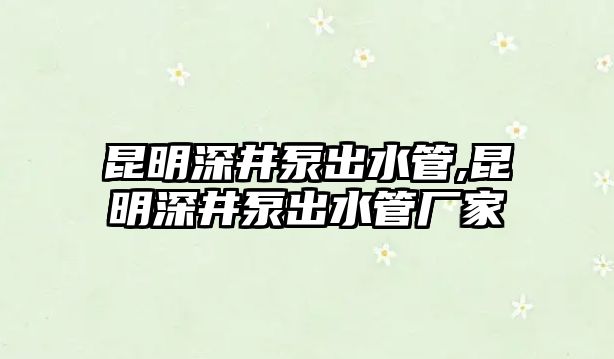 昆明深井泵出水管,昆明深井泵出水管廠家