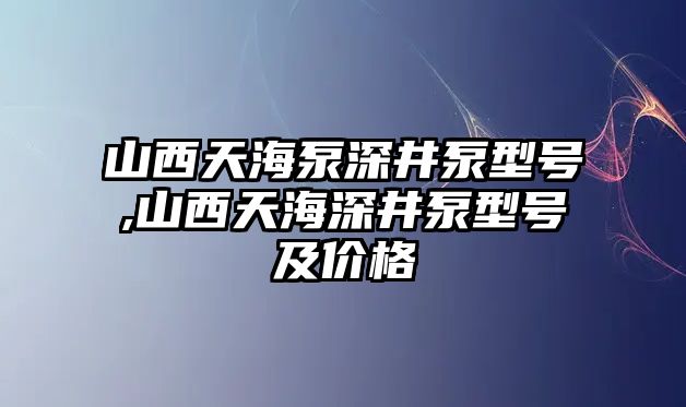 山西天海泵深井泵型號,山西天海深井泵型號及價格