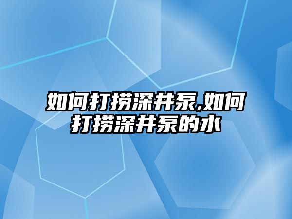 如何打撈深井泵,如何打撈深井泵的水