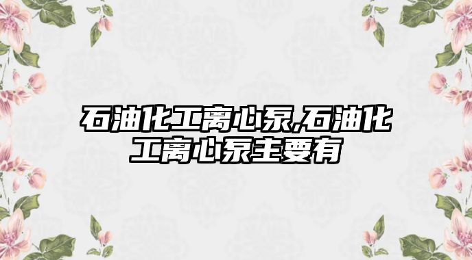 石油化工離心泵,石油化工離心泵主要有