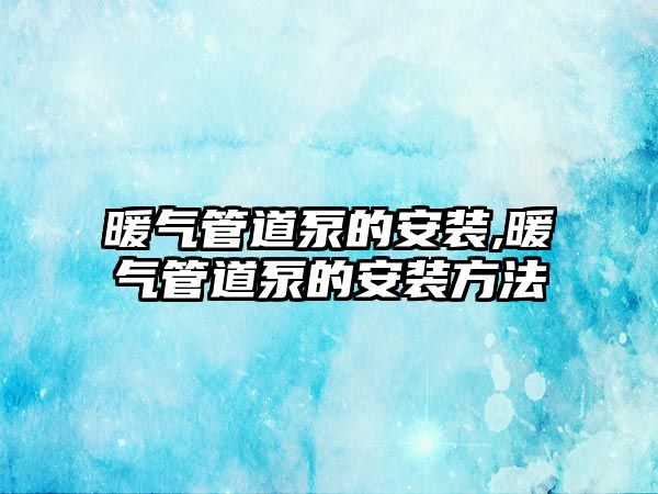 暖氣管道泵的安裝,暖氣管道泵的安裝方法