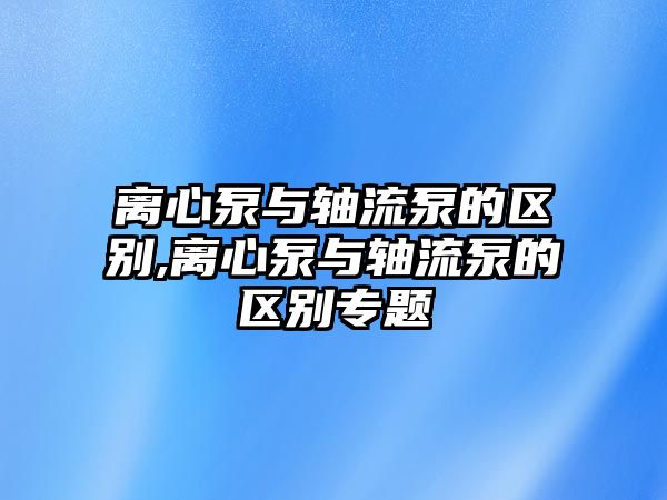 離心泵與軸流泵的區別,離心泵與軸流泵的區別專題