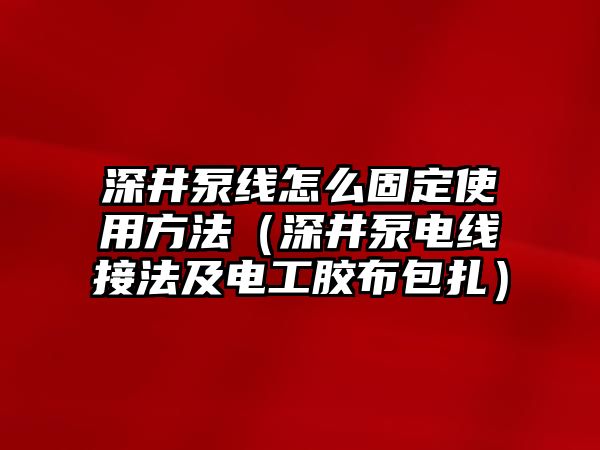 深井泵線怎么固定使用方法（深井泵電線接法及電工膠布包扎）