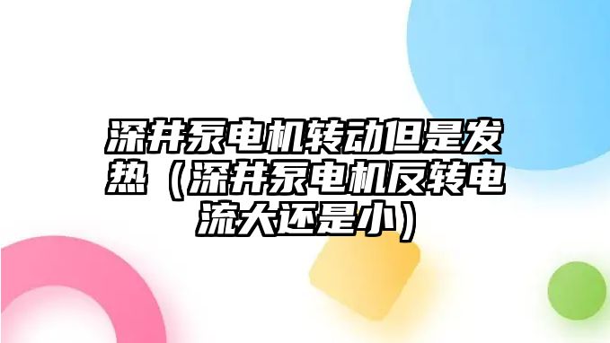 深井泵電機轉(zhuǎn)動但是發(fā)熱（深井泵電機反轉(zhuǎn)電流大還是小）