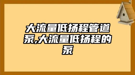 大流量低揚程管道泵,大流量低揚程的泵