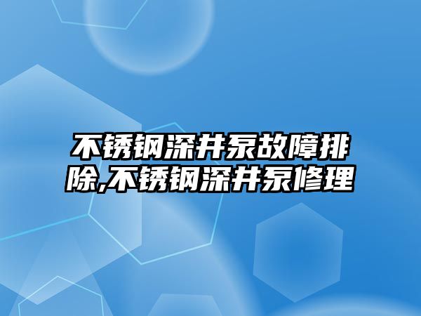 不銹鋼深井泵故障排除,不銹鋼深井泵修理