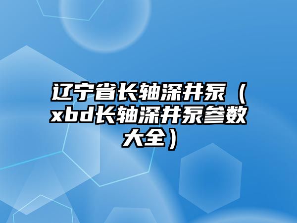 遼寧省長軸深井泵（xbd長軸深井泵參數(shù)大全）