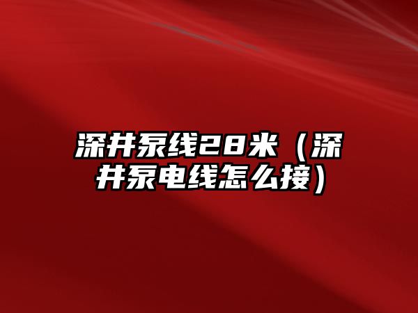 深井泵線28米（深井泵電線怎么接）