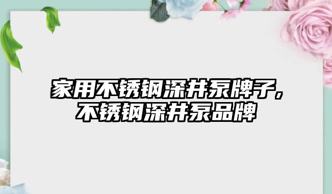 家用不銹鋼深井泵牌子,不銹鋼深井泵品牌