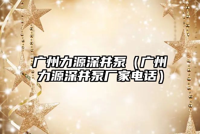 廣州力源深井泵（廣州力源深井泵廠家電話）