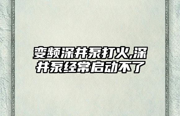 變頻深井泵打火,深井泵經常啟動不了