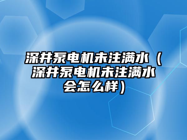 深井泵電機未注滿水（深井泵電機未注滿水會怎么樣）