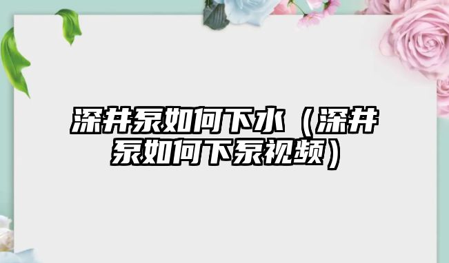 深井泵如何下水（深井泵如何下泵視頻）