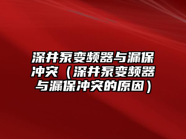 深井泵變頻器與漏保沖突（深井泵變頻器與漏保沖突的原因）