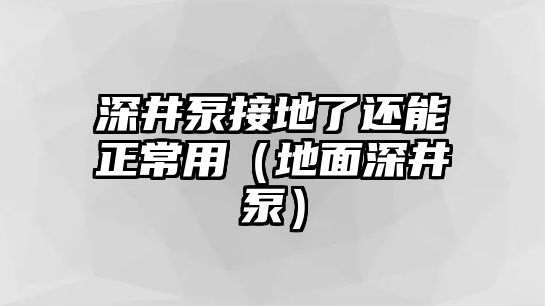 深井泵接地了還能正常用（地面深井泵）