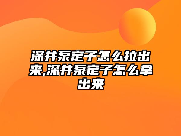 深井泵定子怎么拉出來,深井泵定子怎么拿出來