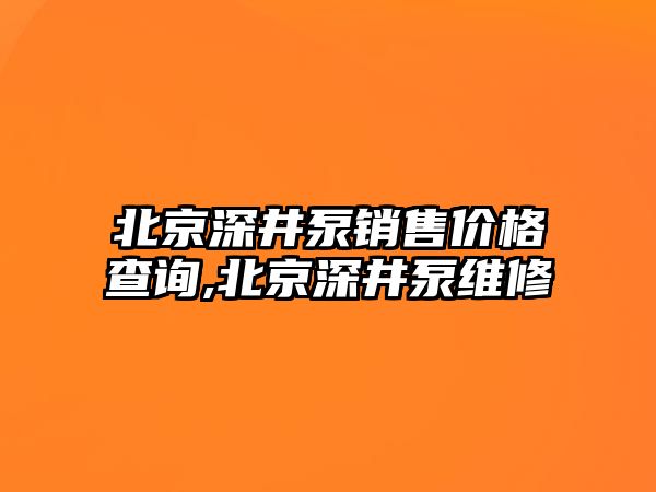 北京深井泵銷售價格查詢,北京深井泵維修