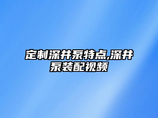 定制深井泵特點,深井泵裝配視頻