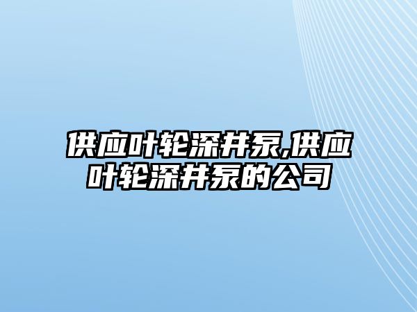 供應葉輪深井泵,供應葉輪深井泵的公司