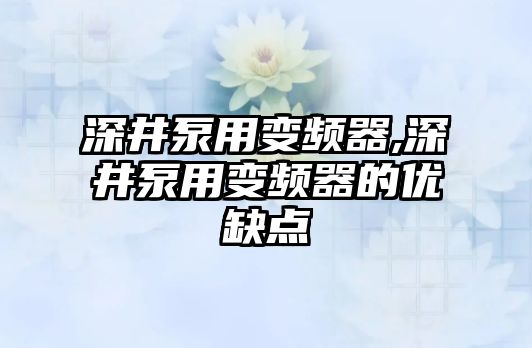 深井泵用變頻器,深井泵用變頻器的優缺點