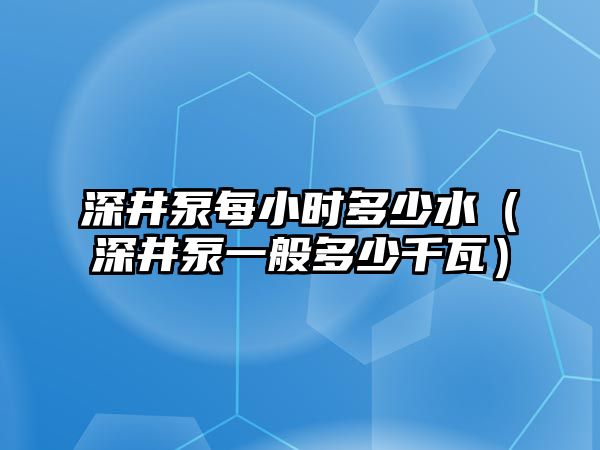 深井泵每小時多少水（深井泵一般多少千瓦）