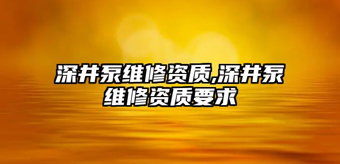 深井泵維修資質,深井泵維修資質要求