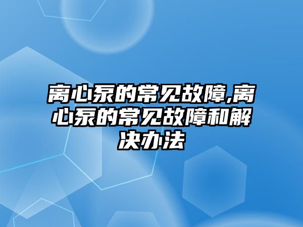 離心泵的常見故障,離心泵的常見故障和解決辦法