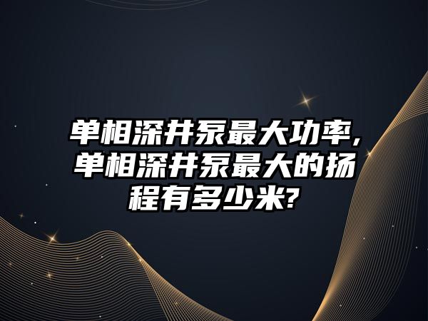 單相深井泵最大功率,單相深井泵最大的揚程有多少米?