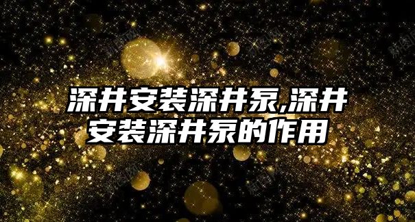 深井安裝深井泵,深井安裝深井泵的作用