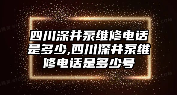 四川深井泵維修電話是多少,四川深井泵維修電話是多少號