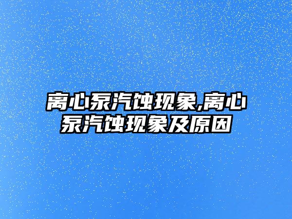 離心泵汽蝕現象,離心泵汽蝕現象及原因