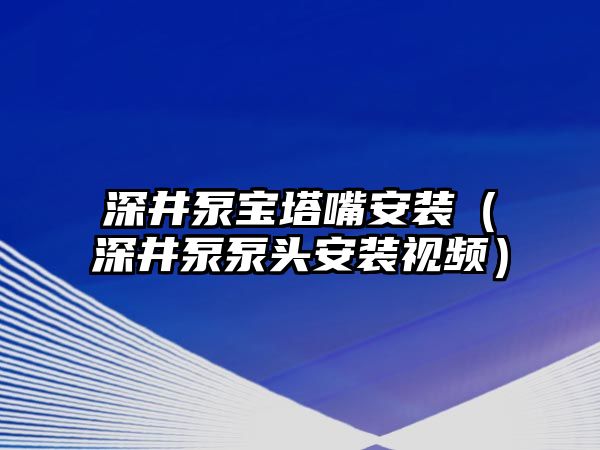 深井泵寶塔嘴安裝（深井泵泵頭安裝視頻）