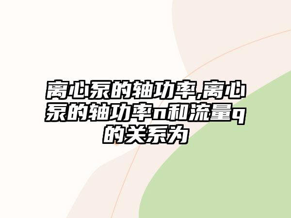 離心泵的軸功率,離心泵的軸功率n和流量q的關系為