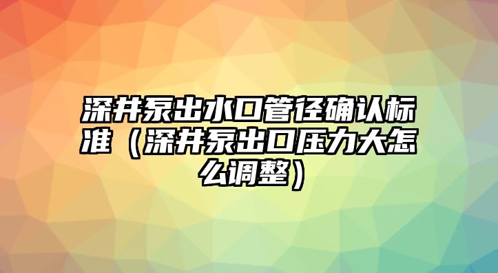 深井泵出水口管徑確認標準（深井泵出口壓力大怎么調整）