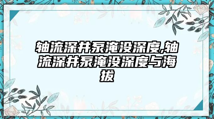 軸流深井泵淹沒深度,軸流深井泵淹沒深度與海拔