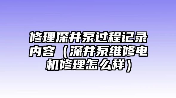 修理深井泵過程記錄內容（深井泵維修電機修理怎么樣）