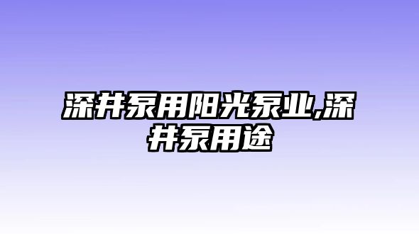 深井泵用陽光泵業,深井泵用途