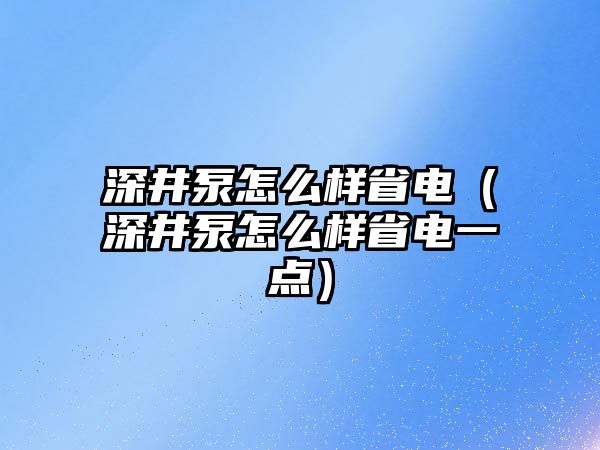 深井泵怎么樣省電（深井泵怎么樣省電一點）