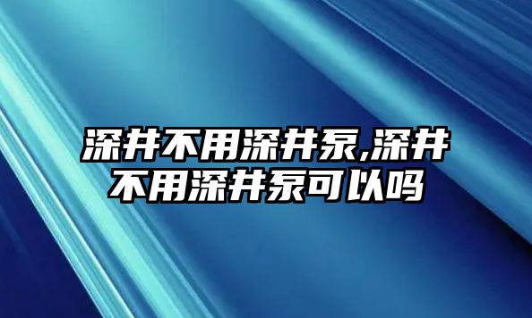 深井不用深井泵,深井不用深井泵可以嗎