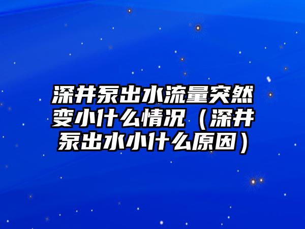 深井泵出水流量突然變小什么情況（深井泵出水小什么原因）