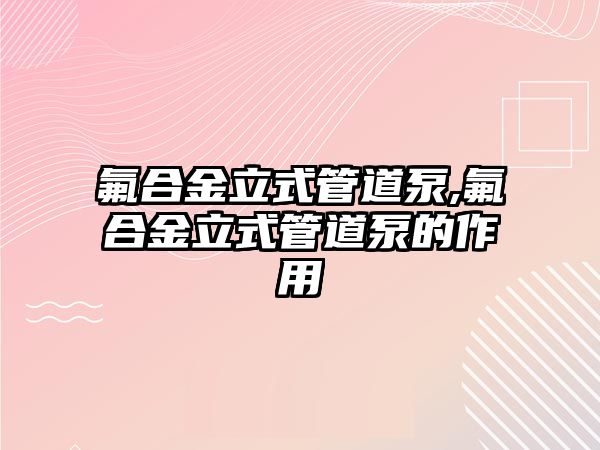 氟合金立式管道泵,氟合金立式管道泵的作用