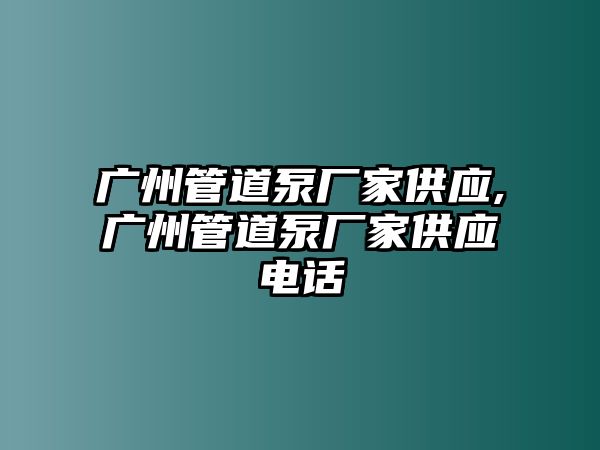 廣州管道泵廠家供應,廣州管道泵廠家供應電話