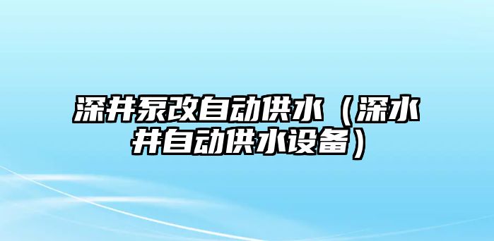 深井泵改自動供水（深水井自動供水設(shè)備）